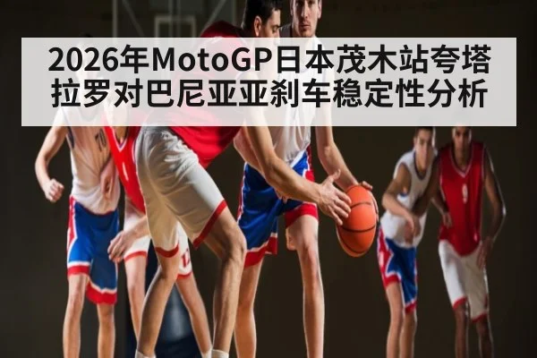 2026年MotoGP日本茂木站夸塔拉罗对巴尼亚亚刹车稳定性分析