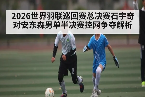 2026世界羽联巡回赛总决赛石宇奇对安东森男单半决赛控网争夺解析