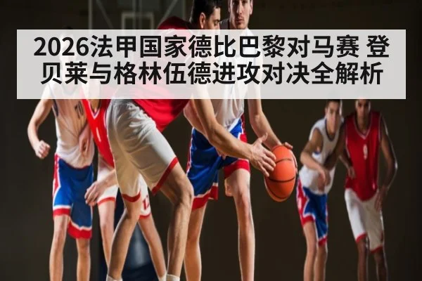 2026法甲国家德比巴黎对马赛 登贝莱与格林伍德进攻对决全解析