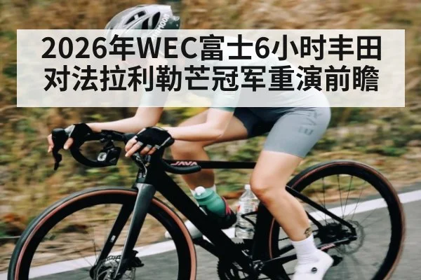 2026年WEC富士6小时丰田对法拉利勒芒冠军重演前瞻