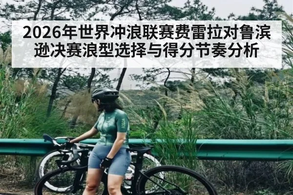 2026年世界冲浪联赛费雷拉对鲁滨逊决赛浪型选择与得分节奏分析